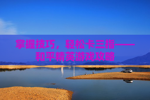 掌握技巧,轻松卡三指——和平精英游戏攻略 掌握技巧,轻松卡三指——和平精英游戏攻略