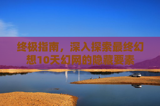 终极指南,深入探索最终幻想10天幻网的隐藏要素 终极指南,深入探索最终幻想10天幻网的隐藏要素
