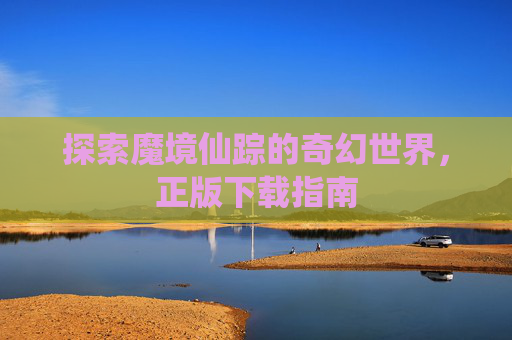 探索魔境仙踪的奇幻世界,正版下载指南 探索魔境仙踪的奇幻世界,正版下载指南