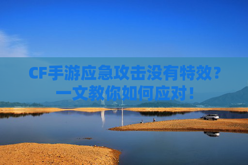 CF手游应急攻击没有特效?一文教你如何应对! CF手游应急攻击没有特效?一文教你如何应对!