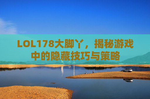 LOL178大脚丫,揭秘游戏中的隐藏技巧与策略 LOL178大脚丫,揭秘游戏中的隐藏技巧与策略