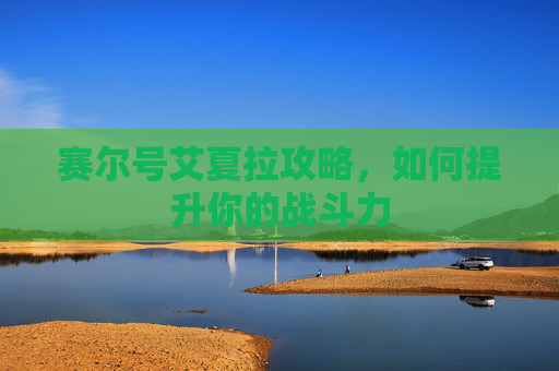 赛尔号艾夏拉攻略,如何提升你的战斗力 赛尔号艾夏拉攻略,如何提升你的战斗力