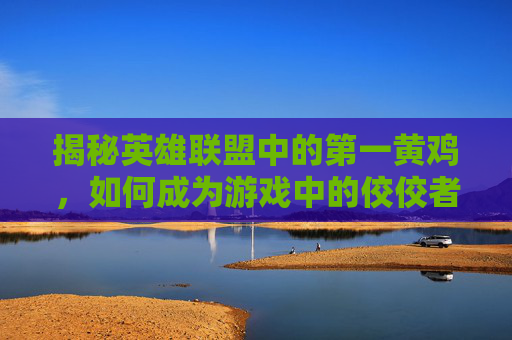 揭秘英雄联盟中的第一黄鸡,如何成为游戏中的佼佼者 揭秘英雄联盟中的第一黄鸡,如何成为游戏中的佼佼者