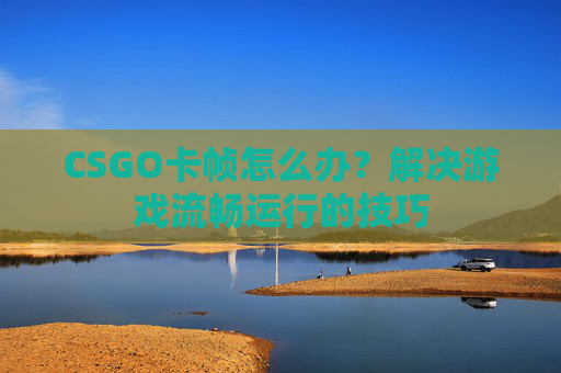 CSGO卡帧怎么办?解决游戏流畅运行的技巧 CSGO卡帧怎么办?解决游戏流畅运行的技巧