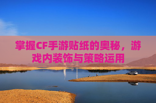 掌握CF手游贴纸的奥秘,游戏内装饰与策略运用 掌握CF手游贴纸的奥秘,游戏内装饰与策略运用