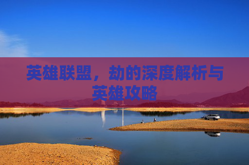 英雄联盟,劫的深度解析与英雄攻略 英雄联盟,劫的深度解析与英雄攻略
