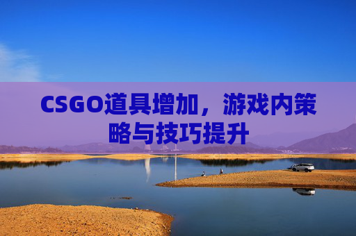 CSGO道具增加,游戏内策略与技巧提升 CSGO道具增加,游戏内策略与技巧提升