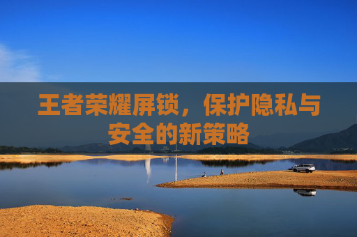 王者荣耀屏锁,保护隐私与安全的新策略 王者荣耀屏锁,保护隐私与安全的新策略