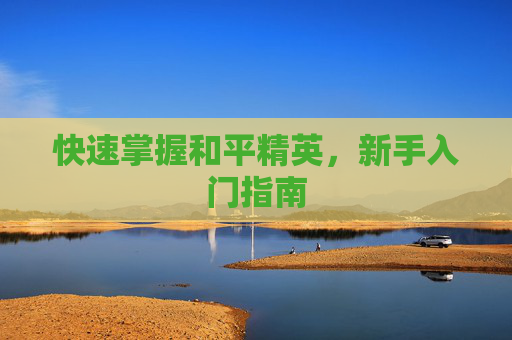 快速掌握和平精英,新手入门指南 快速掌握和平精英,新手入门指南