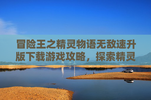 冒险王之精灵物语无敌速升版下载游戏攻略,探索精灵世界,勇闯未知领域! 冒险王之精灵物语无敌速升版下载游戏攻略,探索精灵世界,勇闯未知领域!