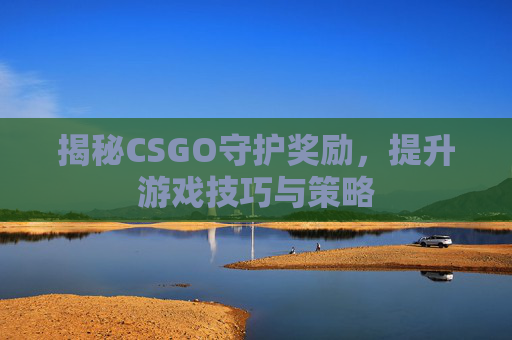揭秘CSGO守护奖励,提升游戏技巧与策略 揭秘CSGO守护奖励,提升游戏技巧与策略