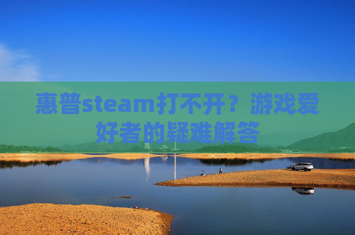 惠普steam打不开?游戏爱好者的疑难解答 惠普steam打不开?游戏爱好者的疑难解答