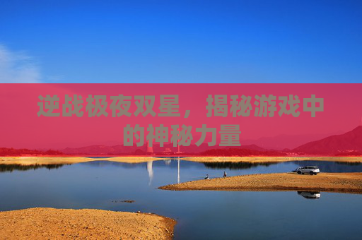 逆战极夜双星,揭秘游戏中的神秘力量 逆战极夜双星,揭秘游戏中的神秘力量