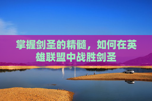 掌握剑圣的精髓,如何在英雄联盟中战胜剑圣 掌握剑圣的精髓,如何在英雄联盟中战胜剑圣