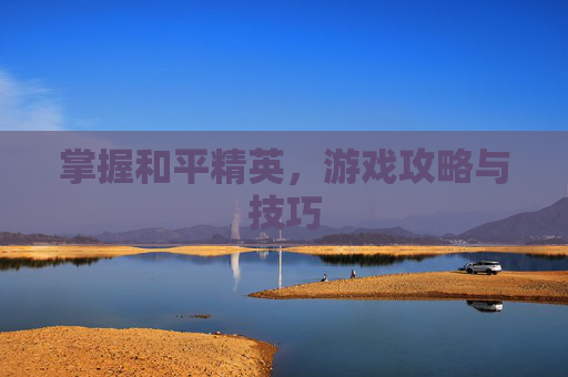 掌握和平精英,游戏攻略与技巧 掌握和平精英,游戏攻略与技巧