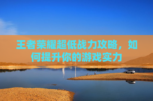 王者荣耀超低战力攻略,如何提升你的游戏实力 王者荣耀超低战力攻略,如何提升你的游戏实力