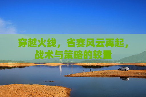 穿越火线,省赛风云再起,战术与策略的较量 穿越火线,省赛风云再起,战术与策略的较量