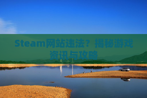 Steam网站违法?揭秘游戏资讯与攻略 Steam网站违法?揭秘游戏资讯与攻略