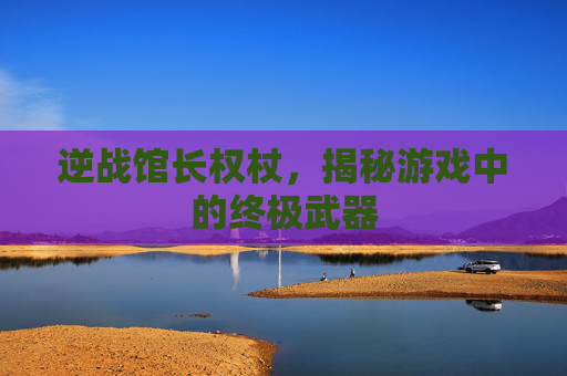 逆战馆长权杖,揭秘游戏中的终极武器 逆战馆长权杖,揭秘游戏中的终极武器