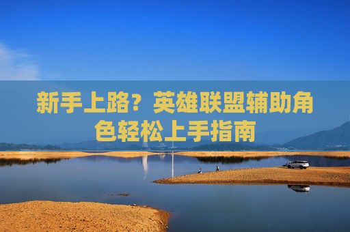 新手上路?英雄联盟辅助角色轻松上手指南 新手上路?英雄联盟辅助角色轻松上手指南