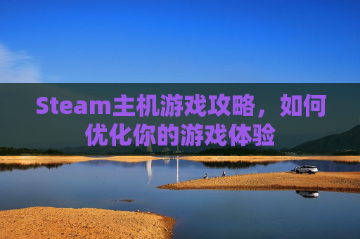 Steam主机游戏攻略,如何优化你的游戏体验 Steam主机游戏攻略,如何优化你的游戏体验