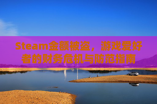 Steam金额被盗,游戏爱好者的财务危机与防范指南 Steam金额被盗,游戏爱好者的财务危机与防范指南