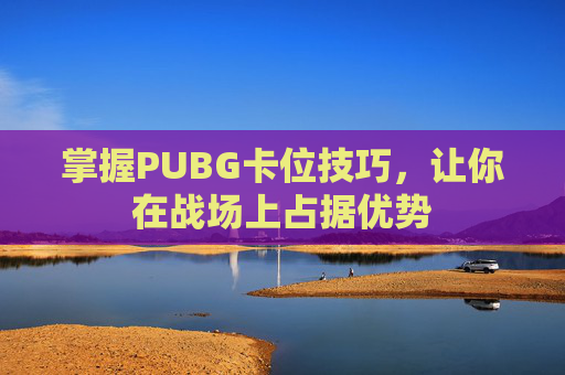 掌握PUBG卡位技巧,让你在战场上占据优势 掌握PUBG卡位技巧,让你在战场上占据优势