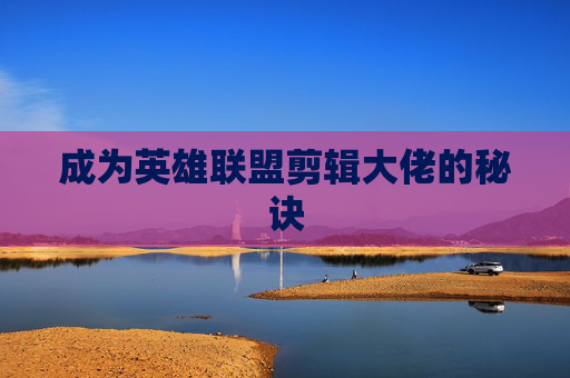 成为英雄联盟剪辑大佬的秘诀 成为英雄联盟剪辑大佬的秘诀