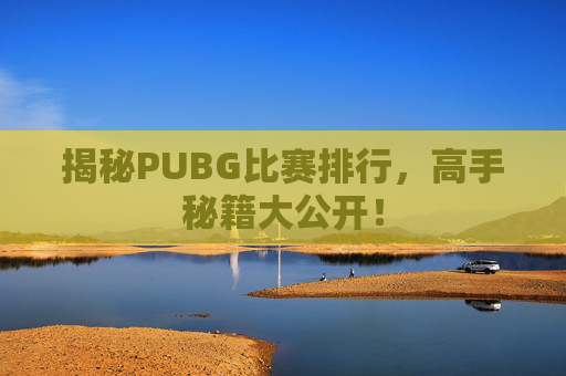 揭秘PUBG比赛排行,高手秘籍大公开! 揭秘PUBG比赛排行,高手秘籍大公开!