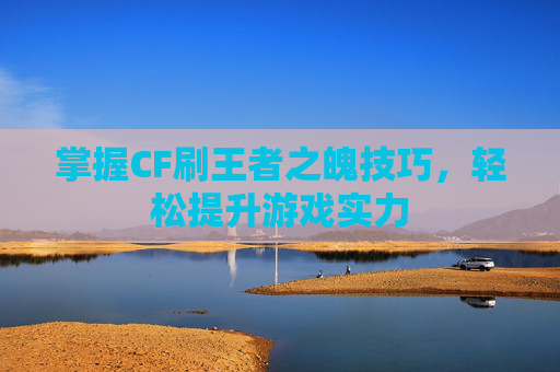 掌握CF刷王者之魄技巧,轻松提升游戏实力 掌握CF刷王者之魄技巧,轻松提升游戏实力