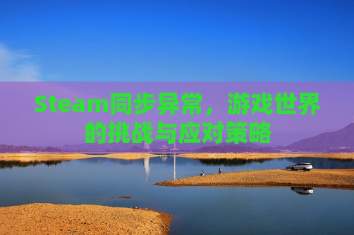 Steam同步异常,游戏世界的挑战与应对策略 Steam同步异常,游戏世界的挑战与应对策略