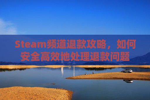 Steam频道退款攻略,如何安全高效地处理退款问题 Steam频道退款攻略,如何安全高效地处理退款问题