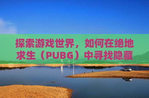 探索游戏世界,如何在绝地求生(PUBG)中寻找隐藏的宝藏 探索游戏世界,如何在绝地求生(PUBG)中寻找隐藏的宝藏