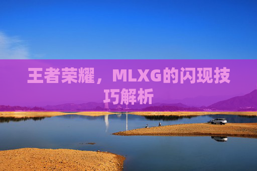 王者荣耀,MLXG的闪现技巧解析 王者荣耀,MLXG的闪现技巧解析