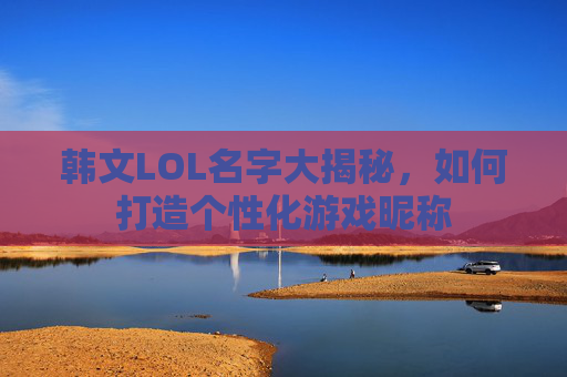 韩文LOL名字大揭秘,如何打造个性化游戏昵称 韩文LOL名字大揭秘,如何打造个性化游戏昵称