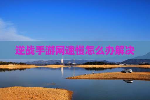 逆战手游网速慢怎么办解决 逆战手游网速慢怎么办解决