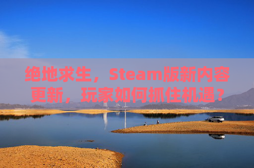 绝地求生,Steam版新内容更新,玩家如何抓住机遇? 绝地求生,Steam版新内容更新,玩家如何抓住机遇?
