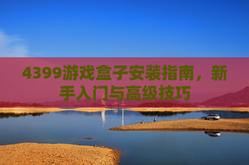 4399游戏盒子安装指南,新手入门与高级技巧 4399游戏盒子安装指南,新手入门与高级技巧