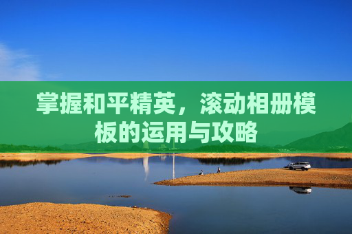 掌握和平精英,滚动相册模板的运用与攻略 掌握和平精英,滚动相册模板的运用与攻略