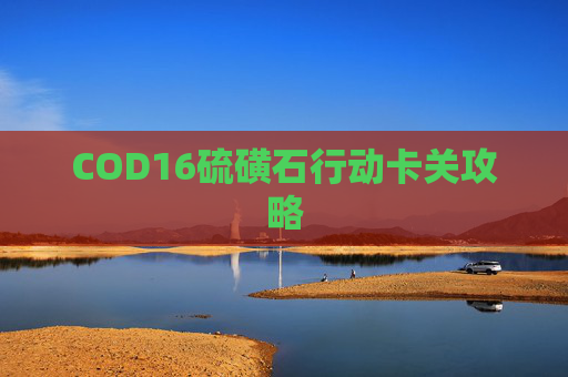COD16硫磺石行动卡关攻略 COD16硫磺石行动卡关攻略