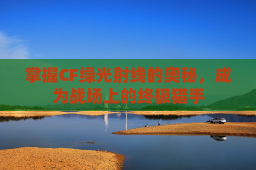 掌握CF绿光射线的奥秘,成为战场上的终极猎手 掌握CF绿光射线的奥秘,成为战场上的终极猎手