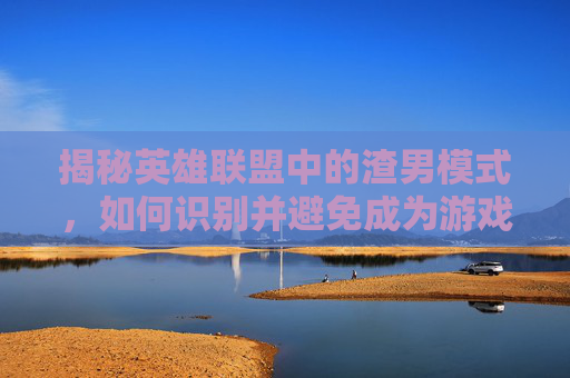 揭秘英雄联盟中的渣男模式,如何识别并避免成为游戏中的渣男? 揭秘英雄联盟中的渣男模式,如何识别并避免成为游戏中的渣男?