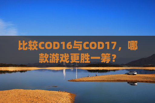 比较COD16与COD17,哪款游戏更胜一筹? 比较COD16与COD17,哪款游戏更胜一筹?
