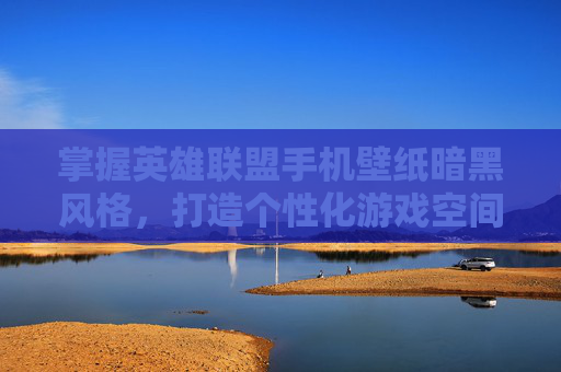 掌握英雄联盟手机壁纸暗黑风格,打造个性化游戏空间 掌握英雄联盟手机壁纸暗黑风格,打造个性化游戏空间