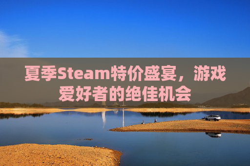 夏季Steam特价盛宴,游戏爱好者的绝佳机会 夏季Steam特价盛宴,游戏爱好者的绝佳机会
