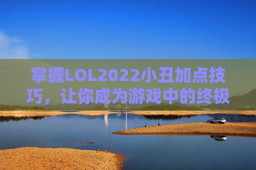 掌握LOL2022小丑加点技巧,让你成为游戏中的终极刺客! 掌握LOL2022小丑加点技巧,让你成为游戏中的终极刺客!