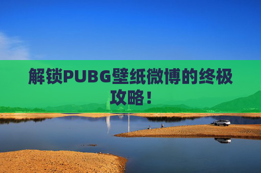 解锁PUBG壁纸微博的终极攻略! 解锁PUBG壁纸微博的终极攻略!