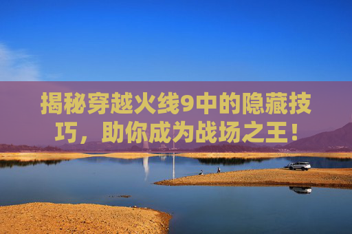 揭秘穿越火线9中的隐藏技巧,助你成为战场之王! 揭秘穿越火线9中的隐藏技巧,助你成为战场之王!