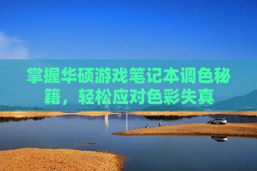 掌握华硕游戏笔记本调色秘籍,轻松应对色彩失真 掌握华硕游戏笔记本调色秘籍,轻松应对色彩失真