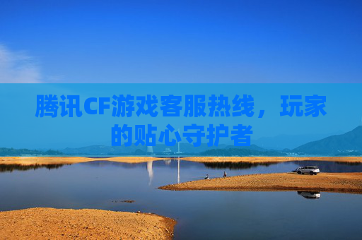 腾讯CF游戏客服热线,玩家的贴心守护者 腾讯CF游戏客服热线,玩家的贴心守护者